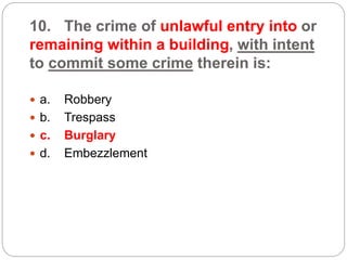 10. The crime of unlawful entry into or
remaining within a building, with intent
to commit some crime therein is:
 a. Robbery
 b. Trespass
 c. Burglary
 d. Embezzlement
 