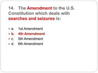 14. The Amendment to the U.S.
Constitution which deals with
searches and seizures is:
 a. 1st Amendment
 b. 4th Amendment
 c. 5th Amendment
 d. 6th Amendment
 