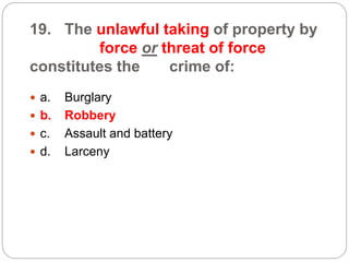 19. The unlawful taking of property by
force or threat of force
constitutes the crime of:
 a. Burglary
 b. Robbery
 c. Assault and battery
 d. Larceny
 