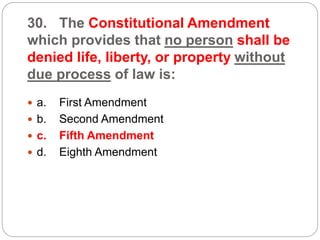 30. The Constitutional Amendment
which provides that no person shall be
denied life, liberty, or property without
due process of law is:
 a. First Amendment
 b. Second Amendment
 c. Fifth Amendment
 d. Eighth Amendment
 