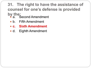 31. The right to have the assistance of
counsel for one’s defense is provided
by the:
 a. Second Amendment
 b. Fifth Amendment
 c. Sixth Amendment
 d. Eighth Amendment
 