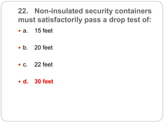 22. Non-insulated security containers
must satisfactorily pass a drop test of:
 a. 15 feet
 b. 20 feet
 c. 22 feet
 d. 30 feet
 