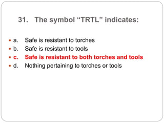 31. The symbol “TRTL” indicates:
 a. Safe is resistant to torches
 b. Safe is resistant to tools
 c. Safe is resistant to both torches and tools
 d. Nothing pertaining to torches or tools
 