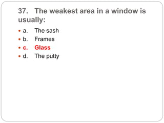 37. The weakest area in a window is
usually:
 a. The sash
 b. Frames
 c. Glass
 d. The putty
 