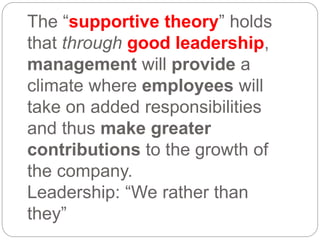 The “supportive theory” holds
that through good leadership,
management will provide a
climate where employees will
take on added responsibilities
and thus make greater
contributions to the growth of
the company.
Leadership: “We rather than
they”
 
