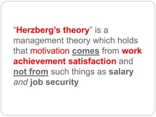 “Herzberg’s theory” is a
management theory which holds
that motivation comes from work
achievement satisfaction and
not from such things as salary
and job security
 