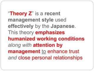 “Theory Z” is a recent
management style used
effectively by the Japanese.
This theory emphasizes
humanized working conditions
along with attention by
management to enhance trust
and close personal relationships
 