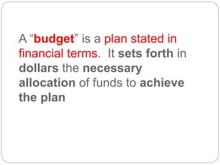 A “budget” is a plan stated in
financial terms. It sets forth in
dollars the necessary
allocation of funds to achieve
the plan
 