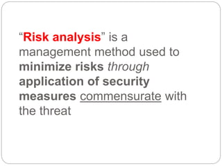 “Risk analysis” is a
management method used to
minimize risks through
application of security
measures commensurate with
the threat
 