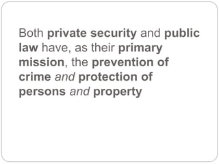 Both private security and public
law have, as their primary
mission, the prevention of
crime and protection of
persons and property
 