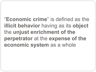 “Economic crime” is defined as the
illicit behavior having as its object
the unjust enrichment of the
perpetrator at the expense of the
economic system as a whole
 