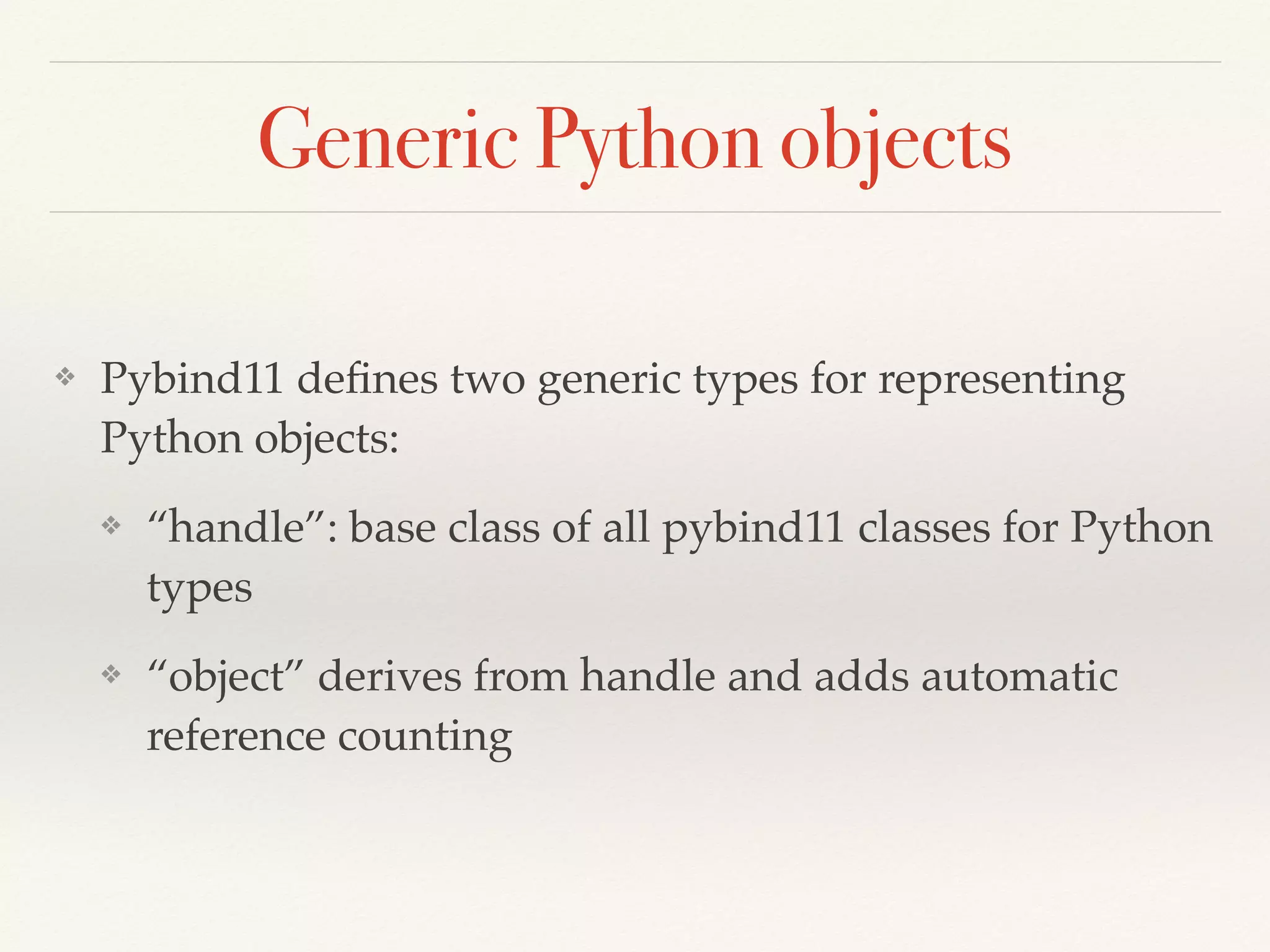 Generic Python objects
❖ Pybind11 deﬁnes two generic types for representing
Python objects:
❖ “handle”: base class of all pybind11 classes for Python
types
❖ “object” derives from handle and adds automatic
reference counting
 