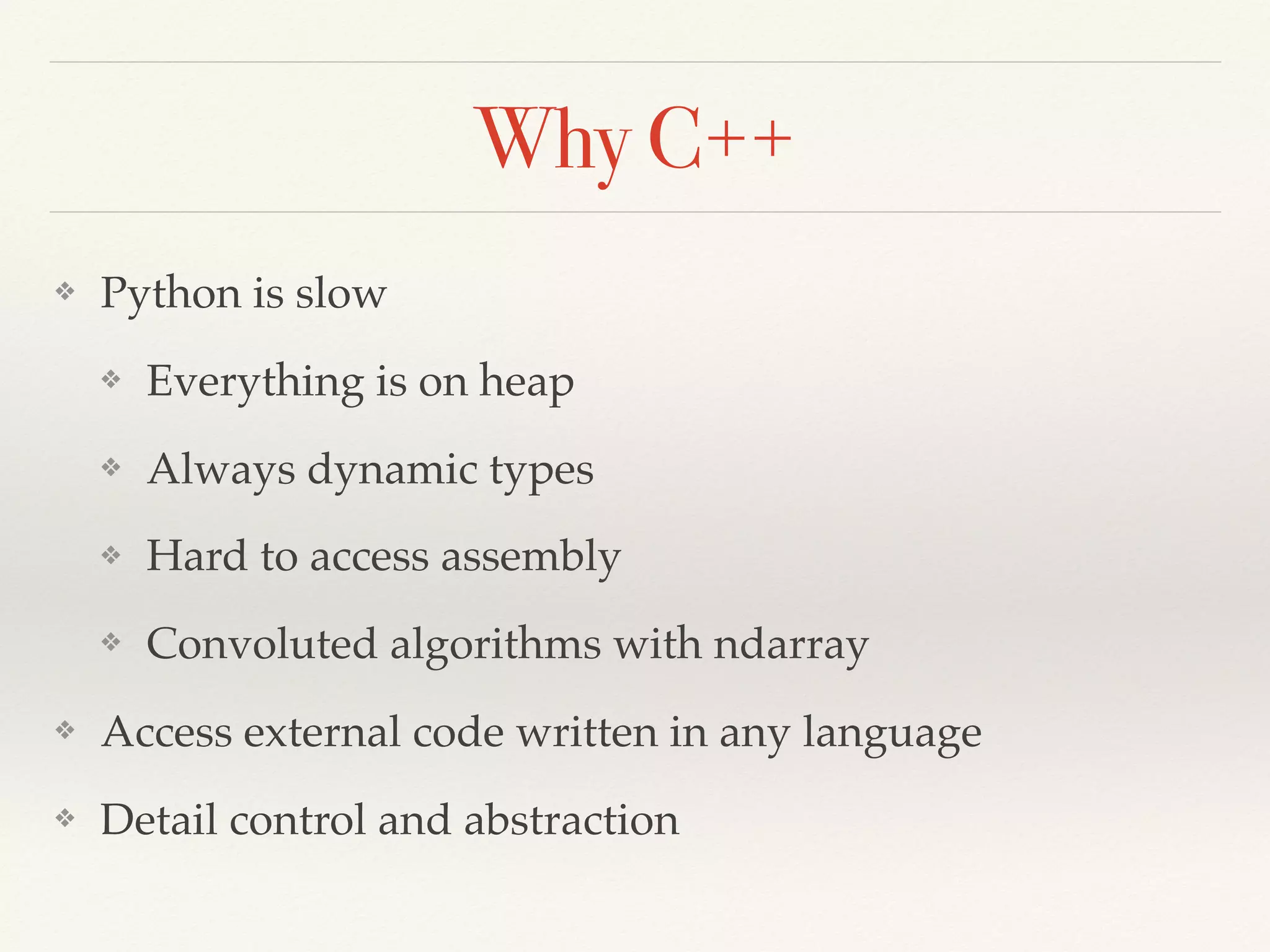 Why C++
❖ Python is slow
❖ Everything is on heap
❖ Always dynamic types
❖ Hard to access assembly
❖ Convoluted algorithms with ndarray
❖ Access external code written in any language
❖ Detail control and abstraction
 