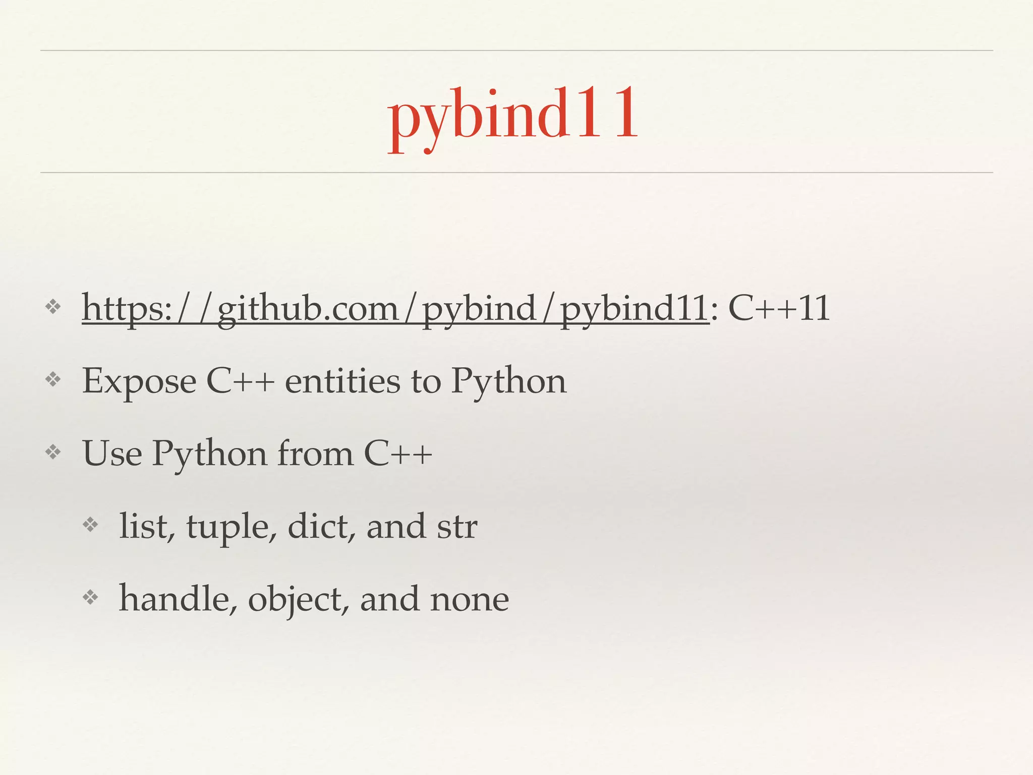 pybind11
❖ https://github.com/pybind/pybind11: C++11
❖ Expose C++ entities to Python
❖ Use Python from C++
❖ list, tuple, dict, and str
❖ handle, object, and none
 