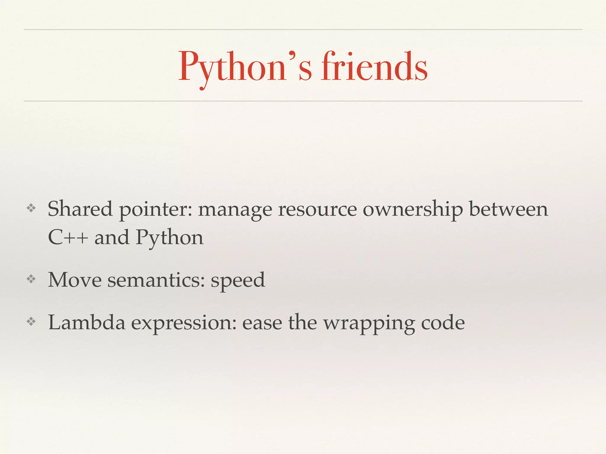 Python’s friends
❖ Shared pointer: manage resource ownership between
C++ and Python
❖ Move semantics: speed
❖ Lambda expression: ease the wrapping code
 