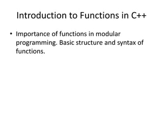 Introduction to Functions in C++
• Importance of functions in modular
programming. Basic structure and syntax of
functions.
 