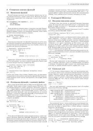 4 ÑÒÀÍÄÀÐÒÍI ÁIÁËIÎÒÅÊÈ
3 Ñòâîðåííÿ âëàñíèõ ôóíêöié
3.1 Âèçíà÷åííÿ ôóíêöi¨
Ôóíêöi¨ âèêîðèñòîâóþòüñÿ äëÿ îá'¹äíàííÿ äiëÿíîê êîäó ÿêi ÷à-
ñòî âèêîðèñòîâóþòüñÿ ó ìåæàõ îäíîãî áëîêó. Ôóíêöiÿ ìà¹ íàçâó,
íàáið âõiäíèõ ïàðàìåòðiâ, áëîê îïåðàòîðiâ, à òàêîæ ìîæå ïîâåðòà-
òè ðåçóëüòàò.
òèï iì'ÿ_ôóíêöi¨ (òèï ïàðàìåòð [,...]) {
òiëî ôóíêöi¨
return çíà÷åííÿ;
}
ßêùî ôóíêöiÿ íå ïîâåðòà¹ äàíèõ, òî âêàçóþòü òèï void. Ïàðàìå-
òðè çàäàþòüñÿ ó òàêîìó æ ñòèëi ÿê i çâè÷àéíå îãîëîøåííÿ çìiííèõ.
Îïåðàòîð return ñëóæèòü äëÿ ïîâåðíåííÿ çíà÷åííÿ, òàêèì ÷èíîì
ôóíêöi¨ ìîæíà âèêîðèñòîâóâàòè ó âèðàçàõ.
// ïëîùà ïðÿìîêóòíèêà
float r e c t _ a r e a ( float w, h ) {
return w∗h ;
}
Äîïóñêà¹òüñÿ âñåðåäèíi òiëà ôóíêöi¨ ïîñèëàòèñÿ íà íå¨ æ ñàìó,
òàêi ôóíêöi¨ íàçèâàþòüñÿ ðåêóðñèâíèìè. Ðåêóðñiÿ äîçâîëÿ¹ ñóòò¹-
âî ñêîðîòèòè ðîçìið ïðîãðàìíîãî êîäó àëå ïîòðåáó¹ äåÿêîãî òðå-
íóâàííÿ ùîá çðîçóìiòè ïðèíöèïè.
// ôàêòîðiàë , ðåêóðñèâíà ô−ö i ÿ
int f a c t o r i a l ( int x ) {
if ( x==1)
return 1 ;
else
return x∗ f a c t o r i a l ( x −1);
}
Ïàðàìåòðè ó ôóíêöiþ ìîæíà ïåðåäàâàòè íå ëèøå ïî çíà÷åííþ,
àëå é çà ïîñèëàííÿì, äëÿ öüîãî ñëóæèòü ïðåôiêñ  (ó Pascal ç òi¹þ
æ ìåòîþ âèêîðèñòîâó¹òüñÿ ìîäèôiêàòîð var).
// ïåðåäà÷à çíà÷åíü ÷ å ð å ç ïîñèëàííÿ
void g e t _ i n t ( int v ) {
s c a n f ( %d ,v ) ;
}
// âèêëèêà¹òüñÿ òàêà ôóíêöiÿ íàñòóïíèì ÷èíîì :
g e t _ i n t ( i ) ;
Ó öüîìó êîäi çìiííó i áóäå çìiíåíî. Çâåðíiòü óâàãó, ùî ïðè ïåðåäà-
÷i ïàðàìåòðiâ çà ïîñèëàííÿìè ïðè âèêëèêó ôóíêöi¨ îáîâ'ÿçêîâî ïî-
òðiáíî çàäàâàòè çìiííi, âèêëèê äàíî¨ ôóíêöi¨ ó âèãëÿäi get_int(5)
¹ ïîìèëêîþ.
3.2 Ðîçìiùåííÿ ôóíêöié ó çîâíiøíiõ ôàéëàõ
×àñòî äóæå çðó÷íî áóâà¹ âèíåñòè íàáið âëàñíèõ ôóíêöié ó îêðå-
ìèé ôàéë. Òàêèì ÷èíîì ìîæíà ñòâîðèòè âëàñíó áiáëiîòåêó i ïî-
òiì âèêîðèñòîâóâàòè ¨¨ ó iíøèõ ïðîãðàìàõ. Áiáëiîòåêè çàäàþòüñÿ
ó C++ ïàðîþ ôàéëiâ ç ðîçøèðåííÿìè .h (çàãîëîâêîâèé ôàéë) òà
.cpp (ôàéë ðåàëiçàöi¨). Çàãîëîâêîâèé ôàéë ìiñòèòü ëèøå îãîëî-
øåííÿ çàãîëîâêiâ ôóíêöié i ñàìå âií ïiäêëþ÷à¹òüñÿ äî îñíîâíî¨
ïðîãðàìè ç äîïîìîãîþ äèðåêòèâè #include, à áåçïîñåðåäíüî ñàìi
ôóíêöi¨ îïèñóþòüñÿ ó ôàéëi ðåàëiçàöi¨.
Íàïðèêëàä, ñòâîðèìî áiáëiîòåêó factorial. Äëÿ öüîãî ïîòðiáíî
ñòâîðèòè äâà ôàéëè:
// f a c t o r i a l . h
int f a c t o r i a l ( int x ) ;
// f a c t o r i a l . cpp
int f a c t o r i a l ( int x ) {
if ( x==1)
return 1 ;
else
return x∗ f a c t o r i a l ( x −1);
}
Òåïåð ôóíêöiþ factorial ìîæíà âèêîðèñòîâóâàòè ó iíøèõ ïðî-
ãðàìàõ âêàçàâøè äèðåêòèâó #include factotial.h. Íàñïðàâäi,
ïðàâèëüíà êîìïiëÿöiÿ ïðîãðàìè, ÿêà ñêëàäà¹òüñÿ ç äåêiëüêîõ ôàé-
ëiâ âèìàãà¹ çíàííÿ îïöié êîìïiëÿòîðà òà óêëàäà÷à (linker), ÿêi ìî-
æóòü âiäðiçíÿòèñÿ â çàëåæíîñòi âiä òîãî ÿêi êîìïiëÿòîðè i íà ÿêié
ïëàòôîðìi âèêîðèñòîâóþòüñÿ. Òîìó íà öüîìó àêöåíòóâàòè óâàãó
íå áóäåìî, ó áóäü-ÿêîìó ðàçi ó ðîçïîâñþäæåíèõ IDE äëÿ C++ äî-
äàâàííÿ ôàéëó ó ïðîåêò àâòîìàòè÷íî îçíà÷à¹ éîãî êîìïîíóâàííÿ
(linking), òîìó îñîáëèâî íi÷îãî ñêëàäíîãî íàñïðàâäi òóò íåìà.
4 Ñòàíäàðòíi áiáëiîòåêè
4.1 Ââåäåííÿ/âèâåäåííÿ äàíèõ
Iñòîðè÷íî iñíó¹ äâà ïiäõîäè äî ðåàëiçàöi¨ ââåäåííÿ/âèâåäåííÿ
äàíèõ. Öå ìîæå áóòè àáî êëàñè÷íèé ïiäõiä C (ç ôóíêöiÿìè òèïó
printf òà scanf) ÷è ïiäõiä C++ áàçîâàíèé íà êîíöåïöi¨ ïîòîêiâ.
Ðîçãëÿíåìî îáèäâà ïiäõîäè.
Äëÿ ðîáîòè ç ôóíêöiÿìè ââåäåííÿ/âèâåäåííÿ ó ñòèëi C ïîòðiáíî
íà ïî÷àòêó âêàçàòè #include cstdio
p r i n t f ( Ïëîùà äîðiâíþ¹ %d n , r e c t _ a r e a ( 5 , 3 ) ) ;
s c a n f ( %f  , a );
Ôóíêöiÿ printf ñëóæèòü äëÿ ôîðìàòîâàíîãî âèâîäó äàíèõ, ïåð-
øèé ¨¨ ïàðàìåòð  öå ðÿäîê ó ÿêîìó ç äîïîìîãîþ ñèìâîëó % çà-
äàþòüñÿ ìiñöÿ êóäè ïîòðiáíî âñòàâèòè çíà÷åííÿ ïåðåäàíi iíøèì
ïàðàìåòðàì. Ïîâíèé îïèñ ôîðìàòó íàâîäèòüñÿ ó ñïåöiàëiçîâàíié
ëiòåðàòóði, à òóò ïðîñòî çàóâàæèìî, ùî %d ñëóæèòü äëÿ âñòàâ-
êè öiëîãî ÷èñëà, à %f  äðîáîâîãî. Ùîá îêðóãëèòè äðîáîâå ÷èñëî
íàïðèêëàä äî òðüîõ çíàêiâ ïiñëÿ êîìè âèêîðèñòîâó¹òüñÿ ôîðìàò
%.3f. Ôóíêöiÿ scanf äîçâîëÿ¹ ââîäèòè äàíi ç êëàâiàòóðè, çâåðíiòü
óâàãó íà îïåðàòîð âçÿòòÿ àäðåñè ().
Ó C++ äëÿ îðãàíiçàöi¨ ââåäåííÿ/âèâåäåííÿ ðåêîìåíäó¹òüñÿ âè-
êîðèñòîâóâàòè êîíöåïöiþ ïîòîêiâ. Äëÿ öüîãî ïîòðiáíî ïiäêëþ÷èòè
áiáëiîòåêó iostream.
c o u t   H e l l o , World !   e n d l ;
// âèâåäåííÿ äàíèõ
c i n  a ; // ââåäåííÿ äàíèõ
Ïîòîêè cout (âèâåäåííÿ) òà cin (ââåäåííÿ) ¹ çâè÷àéíèìè êëà-
ñàìè, à îïåðàöiÿ ïîáiòîâîãî çñóâó () ïåðåâàíòàæåíà äëÿ ðîáîòè
ç ïîòîêàìè. Ìîäèôiêàòîð endl ñëóæèòü äëÿ ïåðåâåäåííÿ ðÿäêà,
õî÷à íiùî íå çàâàæà¹ âèêîðèñòîâóâàòè ñòàðèé ñòèëü ç 'n'.
4.2 Ñèìâîëüíi äàíi
Ó C íå iñíóâàëî ñïåöiàëiçîâàíîãî òèïó äëÿ ïðåäñòàâëåííÿ ðÿä-
êiâ ñèìâîëiâ, çàìiñòü öüîãî äîâîäèëîñÿ âèêîðèñòîâóâàòè ñèìâîëüíi
ìàñèâè. Ïðè÷îìó êðàùå âèêîðèñòîâóâàòè âêàçiâíèêè, òîäi íåìà¹
ïðîáëåì ç ðîçìiðîì ðÿäêà, òàêà çìiííà çáåðiãà¹ àäðåñó ïåðøîãî
ñèìâîëà ðÿäêà ó ïàì'ÿòi, à çàêií÷óâàâñÿ òàêèé ðÿäîê íóëüîâèì
ñèìâîëîì (NULL àáî '0'). Òàêi æ òåêñòîâi ðÿäêè ìîæíà âèêîðè-
ñòîâóâàòè i ó C++.
char∗ s =  H e l l o !  ;
c o u t  s  e n d l ;
Äëÿ òîãî ùîá ïðîâîäèòè ç òàêèìè ðÿäêàìè ïåâíi äi¨ ïîòðiáíî
ïiäêëþ÷èòè áiáëiîòåêó cstring.
char* strcat(s1,s2) êîíêàòåíàöiÿ äâîõ ðÿäêiâ
int strcmp(s1,s2) ïîðiâíÿòè ðÿäêè
char* strcpy(s1,s2) êîïiþâàòè ðÿäîê s2 ó s1
int strlen(s) äîâæèíà ðÿäêà
int strchr(s,c) çíàéòè ïåðøå âõîäæåííÿ ñèìâîëó c
int atoi(s) êîíâåðòó¹ ðÿäîê ó öiëå ÷èñëî
double atof(s) êîíâåðòó¹ ðÿäîê ó äðîáîâå ÷èñëî
i ò.ä.
Äëÿ êîíâåðòàöi¨ ÷èñëà ó ñèìâîëüíèé ðÿäîê ìîæíà âèêîðèñòîâó-
âàòè ôóíêöiþ sprintf, ÿêà àíàëîãi÷íà printf ïðîòå íå âèâîäèòü
ðåçóëüòàò íà åêðàí, à çàïèñó¹ éîãî ó çìiííó âêàçàíó ó ïåðøîìó
ïàðàìåòði (ç  çâè÷àéíî).
Ó C++ ç'ÿâèâñÿ íîâèé êëàñ string, ÿêèé iíêàïñóëþ¹ ó ñîái âñþ
ôóíêöiîíàëüíiñòü ïîòðiáíó äëÿ ðîáîòè ç ñèìâîëüíèìè ðÿäêàìè.
Çìiííèì òèïó string ìîæíà ïðèñâîþâàòè çíà÷åííÿ çìiííèõ òèïó
char*, à îò çâîðîòí¹ ïðèñâî¹ííÿ íå äîïóñòèìî, ó òàêèõ âèïàäêàõ
âèêîðèñòîâóþòü ìåòîä c_str êëàñó string. Äëÿ òîãî ùîá äàíèé
êëàñ áóâ äîñòóïíèì ïîòðiáíî ïiäêëþ÷èòè áiáëiîòåêó string.
s t r i n g s ; // îãîëîøó¹ìî ïóñòèé ðÿäîê s
s t r i n g s 1 (  Ïðèâiò !  ) ; // i í i ö i à ë i ç ó ¹ ì î ðÿäîê
s =  Ãè−ãè // ïðèñâî¹ííÿ çíà÷åííÿ ðÿäêó
5
 