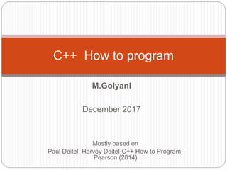 M.Golyani
December 2017
C++ How to program
Mostly based on
Paul Deitel, Harvey Deitel-C++ How to Program-
Pearson (2014)
 