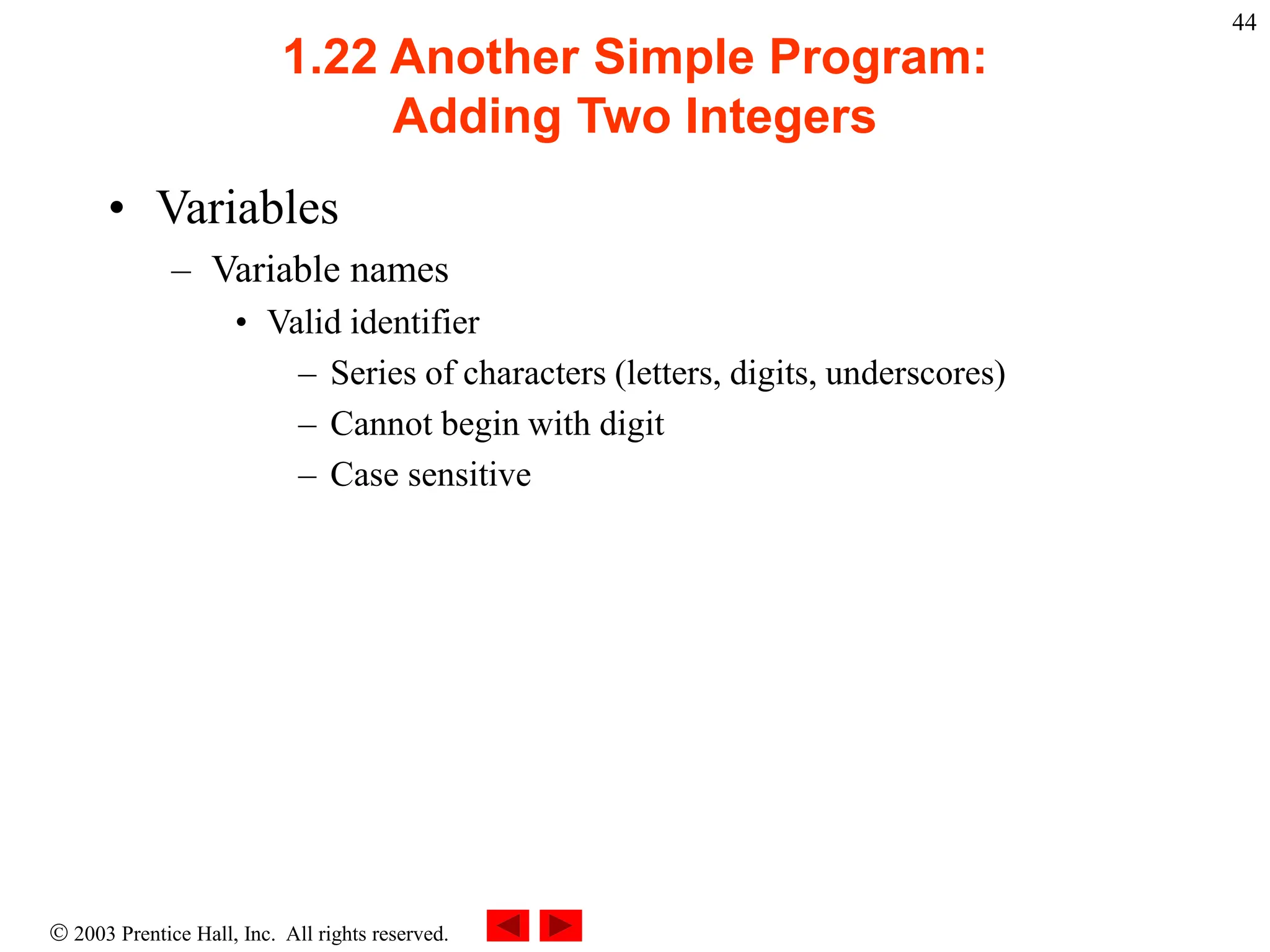  2003 Prentice Hall, Inc. All rights reserved.
44
1.22 Another Simple Program:
Adding Two Integers
• Variables
– Variable names
• Valid identifier
– Series of characters (letters, digits, underscores)
– Cannot begin with digit
– Case sensitive
 