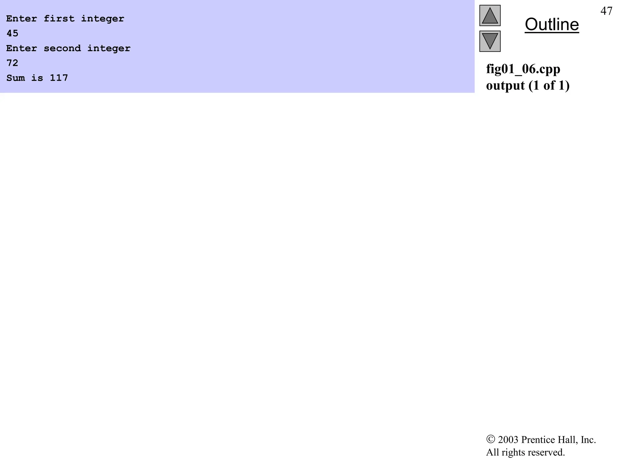  2003 Prentice Hall, Inc.
All rights reserved.
Outline
47
fig01_06.cpp
output (1 of 1)
Enter first integer
45
Enter second integer
72
Sum is 117
 