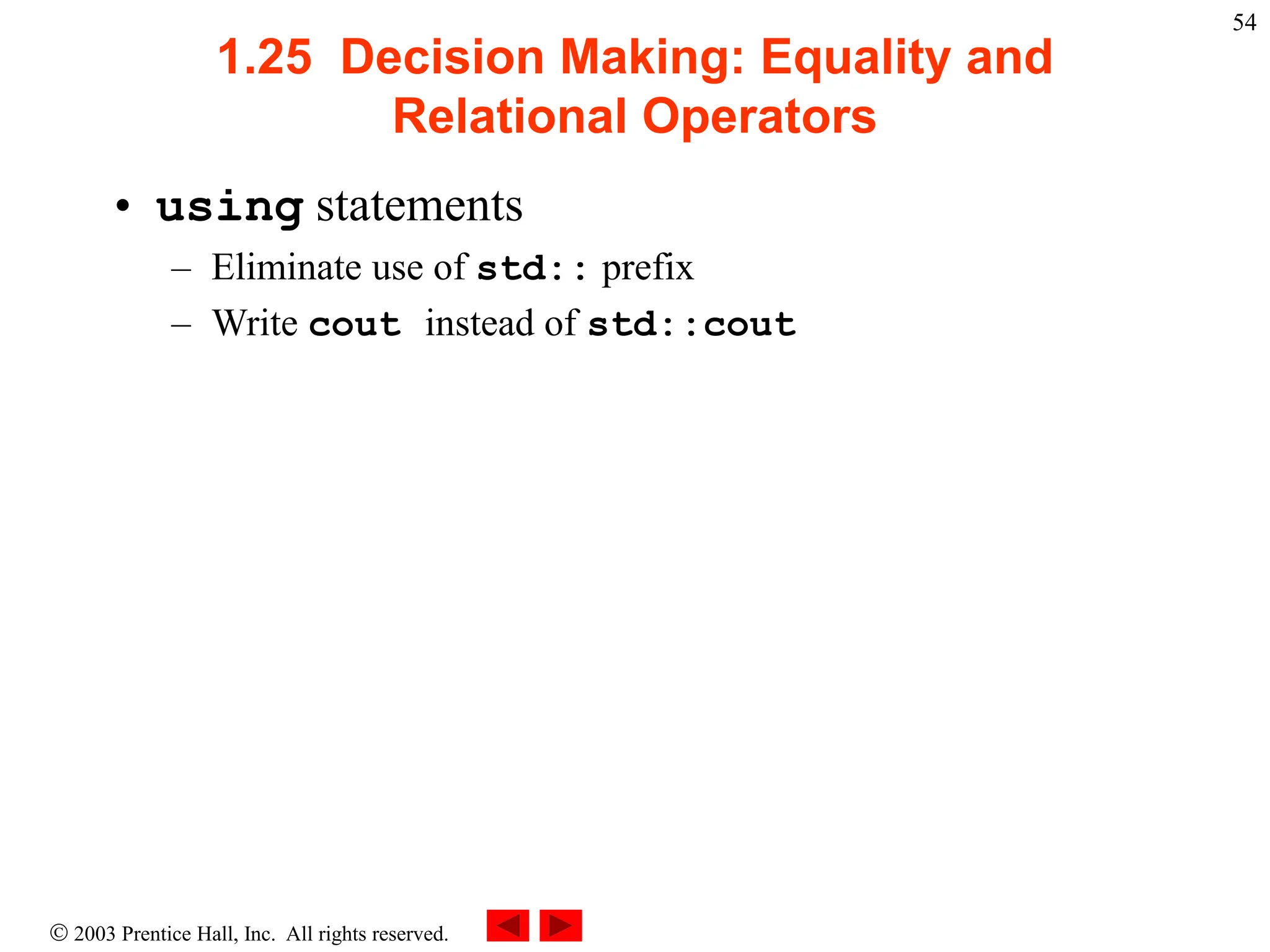  2003 Prentice Hall, Inc. All rights reserved.
54
1.25 Decision Making: Equality and
Relational Operators
• using statements
– Eliminate use of std:: prefix
– Write cout instead of std::cout
 