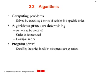  2003 Prentice Hall, Inc. All rights reserved.
4
2.2 Algorithms
• Computing problems
– Solved by executing a series of actions in a specific order
• Algorithm a procedure determining
– Actions to be executed
– Order to be executed
– Example: recipe
• Program control
– Specifies the order in which statements are executed
 