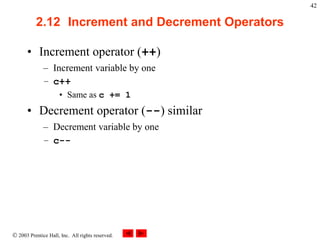  2003 Prentice Hall, Inc. All rights reserved.
42
2.12 Increment and Decrement Operators
• Increment operator (++)
– Increment variable by one
– c++
• Same as c += 1
• Decrement operator (--) similar
– Decrement variable by one
– c--
 