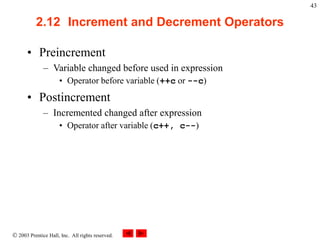 2003 Prentice Hall, Inc. All rights reserved.
43
2.12 Increment and Decrement Operators
• Preincrement
– Variable changed before used in expression
• Operator before variable (++c or --c)
• Postincrement
– Incremented changed after expression
• Operator after variable (c++, c--)
 