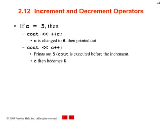  2003 Prentice Hall, Inc. All rights reserved.
44
2.12 Increment and Decrement Operators
• If c = 5, then
– cout << ++c;
• c is changed to 6, then printed out
– cout << c++;
• Prints out 5 (cout is executed before the increment.
• c then becomes 6
 