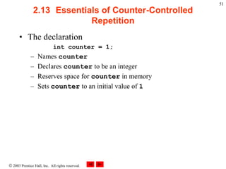  2003 Prentice Hall, Inc. All rights reserved.
51
2.13 Essentials of Counter-Controlled
Repetition
• The declaration
int counter = 1;
– Names counter
– Declares counter to be an integer
– Reserves space for counter in memory
– Sets counter to an initial value of 1
 