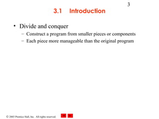 © 2003 Prentice Hall, Inc. All rights reserved.
3
3.1 Introduction
• Divide and conquer
– Construct a program from smaller pieces or components
– Each piece more manageable than the original program
 