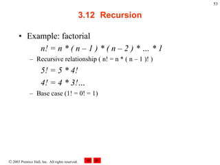  2003 Prentice Hall, Inc. All rights reserved.
53
3.12 Recursion
• Example: factorial
n! = n * ( n – 1 ) * ( n – 2 ) * … * 1
– Recursive relationship ( n! = n * ( n – 1 )! )
5! = 5 * 4!
4! = 4 * 3!…
– Base case (1! = 0! = 1)
 