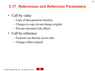  2003 Prentice Hall, Inc. All rights reserved.
69
3.17 References and Reference Parameters
• Call by value
– Copy of data passed to function
– Changes to copy do not change original
– Prevent unwanted side effects
• Call by reference
– Function can directly access data
– Changes affect original
 