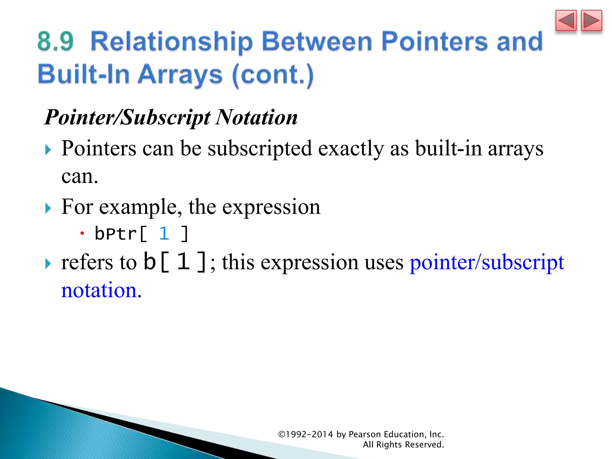 Pointer/Subscript Notation
 Pointers can be subscripted exactly as built-in arrays
can.
 For example, the expression
 bPtr[ 1 ]
 refers to b[ 1 ]; this expression uses pointer/subscript
notation.
©1992-2014 by Pearson Education, Inc.
All Rights Reserved.
 
