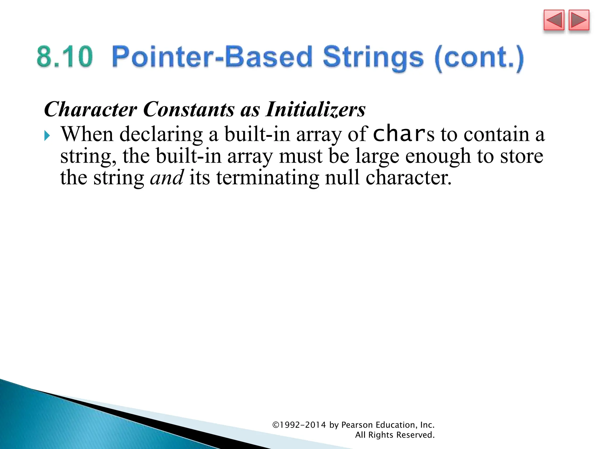 Character Constants as Initializers
 When declaring a built-in array of chars to contain a
string, the built-in array must be large enough to store
the string and its terminating null character.
©1992-2014 by Pearson Education, Inc.
All Rights Reserved.
 
