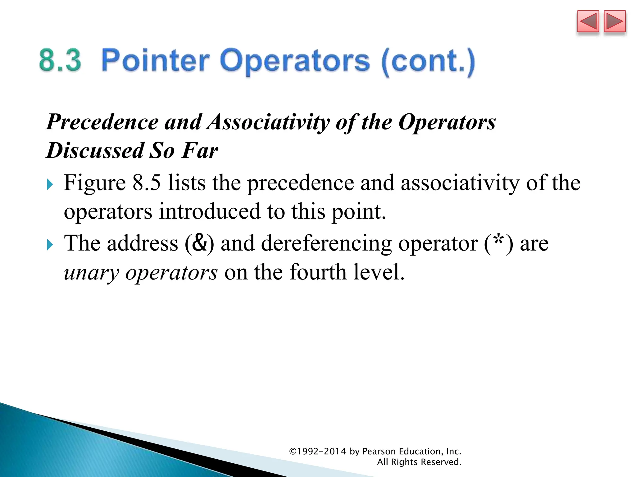 Precedence and Associativity of the Operators
Discussed So Far
 Figure 8.5 lists the precedence and associativity of the
operators introduced to this point.
 The address (&) and dereferencing operator (*) are
unary operators on the fourth level.
©1992-2014 by Pearson Education, Inc.
All Rights Reserved.
 