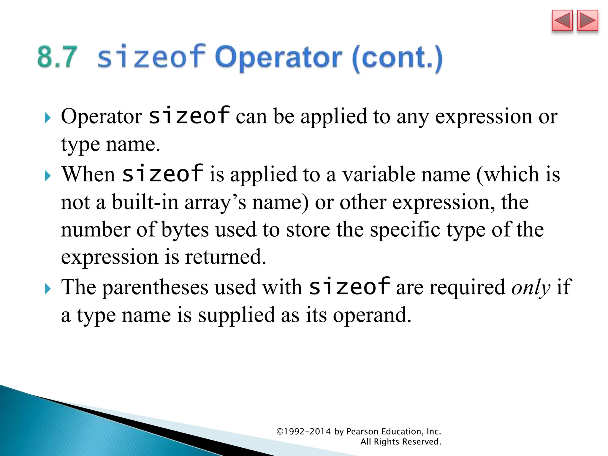  Operator sizeof can be applied to any expression or
type name.
 When sizeof is applied to a variable name (which is
not a built-in array’s name) or other expression, the
number of bytes used to store the specific type of the
expression is returned.
 The parentheses used with sizeof are required only if
a type name is supplied as its operand.
©1992-2014 by Pearson Education, Inc.
All Rights Reserved.
 