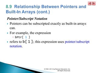 Pointer/Subscript Notation
 Pointers can be subscripted exactly as built-in arrays
can.
 For example, the expression
 bPtr[ 1 ]
 refers to b[ 1 ]; this expression uses pointer/subscript
notation.
©1992-2014 by Pearson Education, Inc.
All Rights Reserved.
 