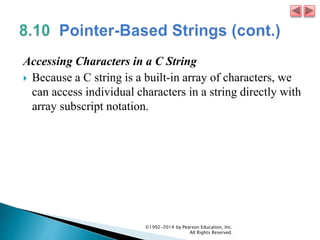 Accessing Characters in a C String
 Because a C string is a built-in array of characters, we
can access individual characters in a string directly with
array subscript notation.
©1992-2014 by Pearson Education, Inc.
All Rights Reserved.
 