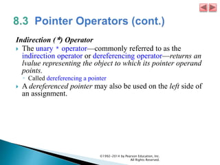 Indirection (*) Operator
 The unary * operator—commonly referred to as the
indirection operator or dereferencing operator—returns an
lvalue representing the object to which its pointer operand
points.
◦ Called dereferencing a pointer
 A dereferenced pointer may also be used on the left side of
an assignment.
©1992-2014 by Pearson Education, Inc.
All Rights Reserved.
 