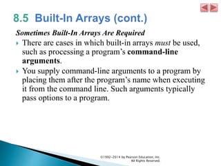 Sometimes Built-In Arrays Are Required
 There are cases in which built-in arrays must be used,
such as processing a program’s command-line
arguments.
 You supply command-line arguments to a program by
placing them after the program’s name when executing
it from the command line. Such arguments typically
pass options to a program.
©1992-2014 by Pearson Education, Inc.
All Rights Reserved.
 