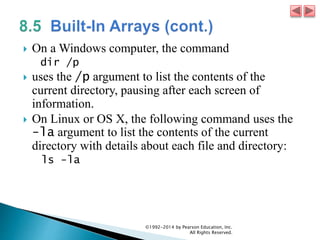  On a Windows computer, the command
dir /p
 uses the /p argument to list the contents of the
current directory, pausing after each screen of
information.
 On Linux or OS X, the following command uses the
-la argument to list the contents of the current
directory with details about each file and directory:
ls -la
©1992-2014 by Pearson Education, Inc.
All Rights Reserved.
 