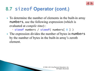  To determine the number of elements in the built-in array
numbers, use the following expression (which is
evaluated at compile time) :
 sizeof numbers / sizeof( numbers[ 0 ] )
 The expression divides the number of bytes in numbers
by the number of bytes in the built-in array’s zeroth
element.
©1992-2014 by Pearson Education, Inc.
All Rights Reserved.
 