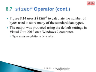  Figure 8.14 uses sizeof to calculate the number of
bytes used to store many of the standard data types.
 The output was produced using the default settings in
Visual C++ 2012 on a Windows 7 computer.
◦ Type sizes are platform dependent.
©1992-2014 by Pearson Education, Inc.
All Rights Reserved.
 