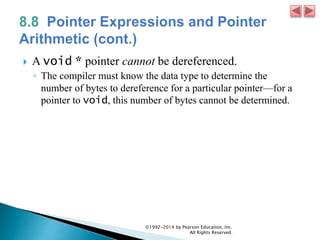  A void * pointer cannot be dereferenced.
◦ The compiler must know the data type to determine the
number of bytes to dereference for a particular pointer—for a
pointer to void, this number of bytes cannot be determined.
©1992-2014 by Pearson Education, Inc.
All Rights Reserved.
 