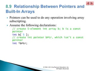  Pointers can be used to do any operation involving array
subscripting.
 Assume the following declarations:
// create 5-element int array b; b is a const
pointer
int b[ 5 ];
// create int pointer bPtr, which isn't a const
pointer
int *bPtr;
©1992-2014 by Pearson Education, Inc.
All Rights Reserved.
 
