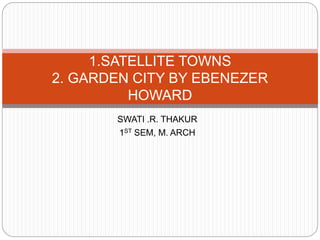 SWATI .R. THAKUR
1ST SEM, M. ARCH
1.SATELLITE TOWNS
2. GARDEN CITY BY EBENEZER
HOWARD
 