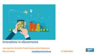 Innovations in eGovernance
Learnings from the Andhra Pradesh Implementation Experience
Manu Srivastava manu@egovernments.org +91 98864 96040 1
 