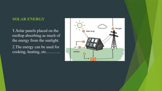 SOLAR ENERGY
1.Solar panels placed on the
rooftop absorbing as much of
the energy from the sunlight.
2.The energy can be used for
cooking, heating, etc………..
 