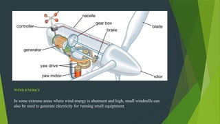 WIND ENERGY
In some extreme areas where wind energy is abutment and high, small windmills can
also be used to generate electricity for running small equiptment.
 